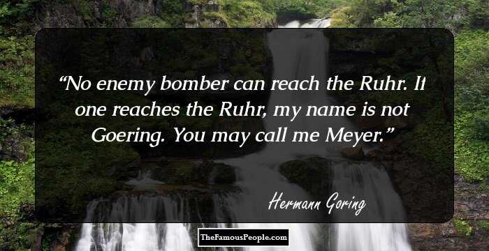 No enemy bomber can reach the Ruhr. If one reaches the Ruhr, my name is not Goering. You may call me Meyer.