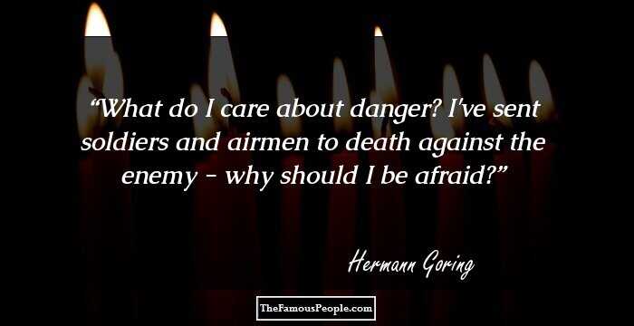What do I care about danger? I've sent soldiers and airmen to death against the enemy - why should I be afraid?