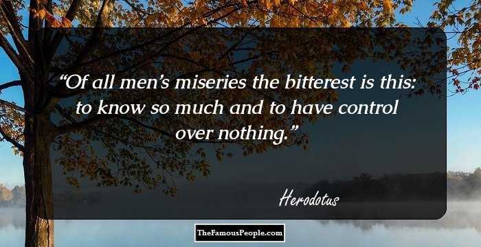 Of all men’s miseries the bitterest is this: to know so much and to have control over nothing.