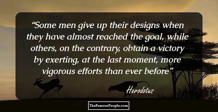 Some men give up their designs when they have almost reached the goal, while others, on the contrary, obtain a victory by exerting, at the last moment, more vigorous efforts than ever before