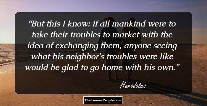 But this I know: if all mankind were to take their troubles to market with the idea of exchanging them, anyone seeing what his neighbor's troubles were like would be glad to go home with his own.