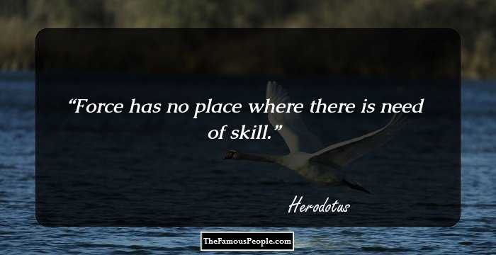 Force has no place where there is need of skill.