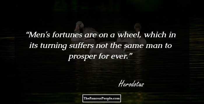 Men's fortunes are on a wheel, which in its turning suffers not the same man to prosper for ever.