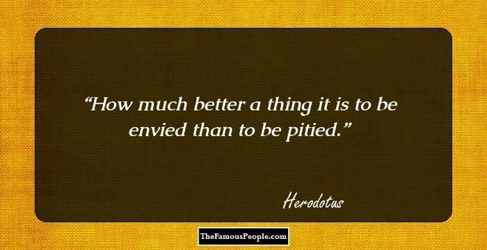 How much better a thing it is to be envied than to be pitied.