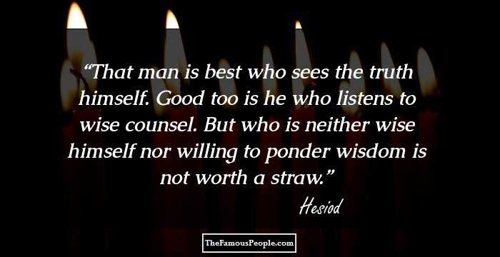 That man is best who sees the truth himself. Good too is he who listens to wise counsel. But who is neither wise himself nor willing to ponder wisdom is not worth a straw.