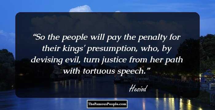 So the people will pay the penalty for their kings' presumption, who, by devising evil, turn justice from her path with tortuous speech.