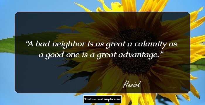 A bad neighbor is as great a calamity as a good one is a great advantage.