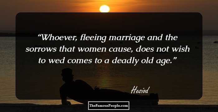 Whoever, fleeing marriage and the sorrows that women cause, does not wish to wed comes to a deadly old age.