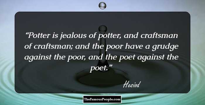 Potter is jealous of potter, and craftsman of craftsman; and the poor have a grudge against the poor, and the poet against the poet.