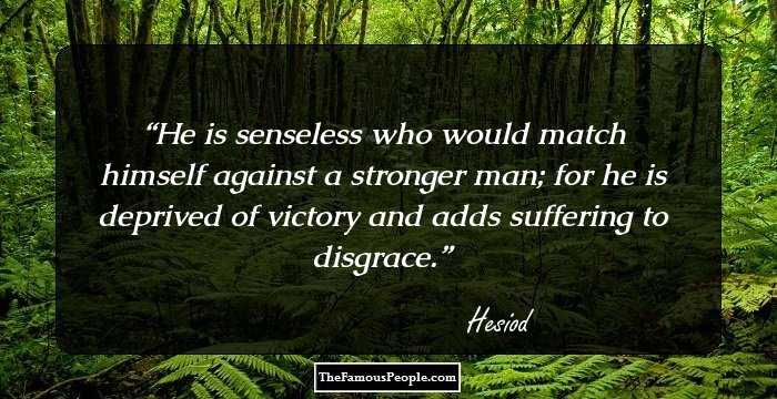 He is senseless who would match himself against a stronger man; for he is deprived of victory and adds suffering to disgrace.