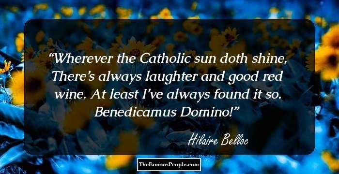 Wherever the Catholic sun doth shine,
There’s always laughter and good red wine.
At least I’ve always found it so.
Benedicamus Domino!