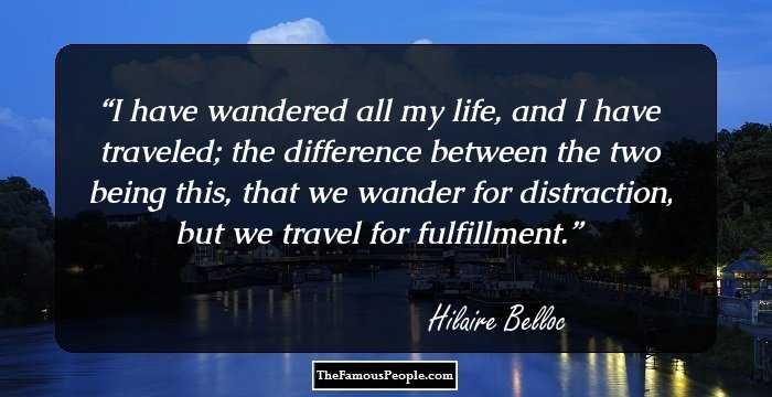 I have wandered all my life, and I have traveled; the difference between the two being this, that we wander for distraction, but we travel for fulfillment.