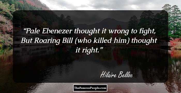 Pale Ebenezer thought it wrong to fight,
But Roaring Bill (who killed him) thought it right.