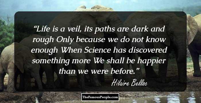 Life is a veil, its paths are dark and rough
Only because we do not know enough
When Science has discovered something more
We shall be happier than we were before.