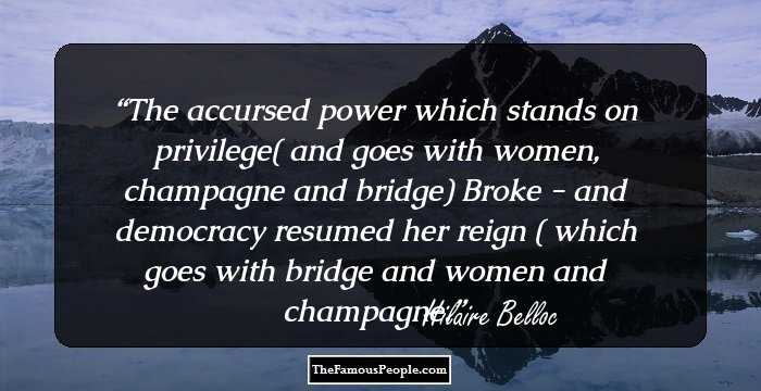 The accursed power which stands on privilege( and goes with women, champagne and bridge)
Broke - and democracy resumed her reign ( which goes with bridge and women and champagne.