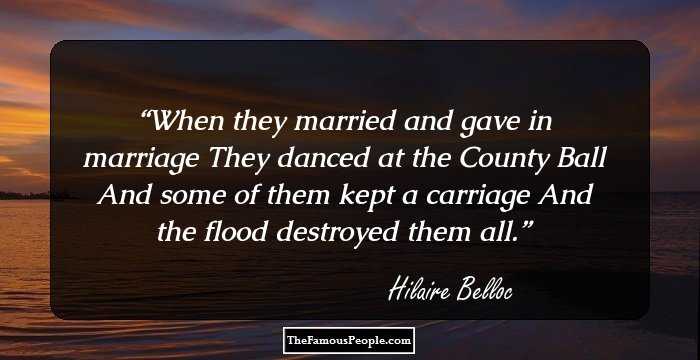 When they married and gave in marriage
They danced at the County Ball
And some of them kept a carriage
And the flood destroyed them all.