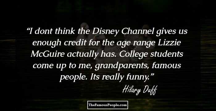 I don`t think the Disney Channel gives us enough credit for the age range Lizzie McGuire actually has. College students come up to me, grandparents, famous people. It`s really funny.