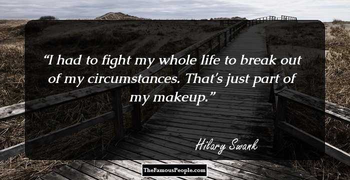 I had to fight my whole life to break out of my circumstances. That's just part of my makeup.