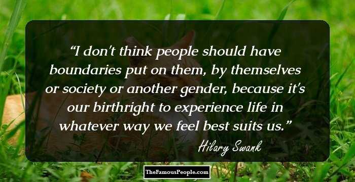 I don't think people should have boundaries put on them, by themselves or society or another gender, because it's our birthright to experience life in whatever way we feel best suits us.