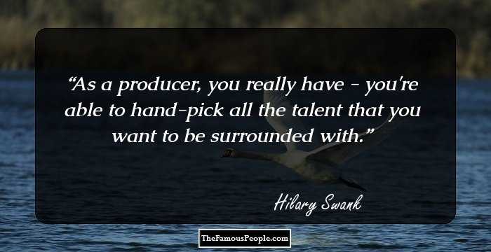 As a producer, you really have - you're able to hand-pick all the talent that you want to be surrounded with.