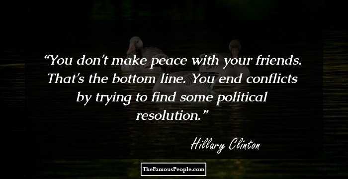 You don't make peace with your friends. That's the bottom line. You end conflicts by trying to find some political resolution.