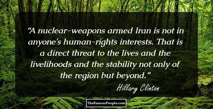 A nuclear-weapons armed Iran is not in anyone's human-rights interests. That is a direct threat to the lives and the livelihoods and the stability not only of the region but beyond.