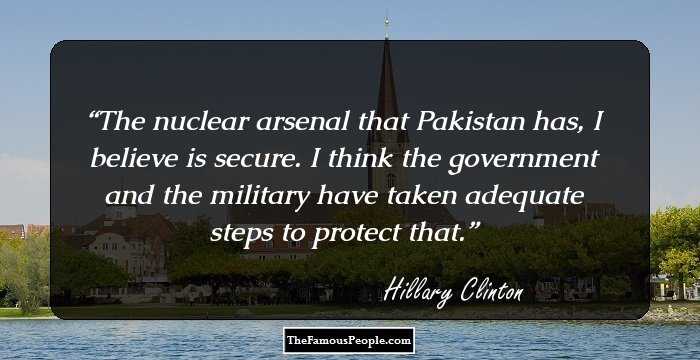 The nuclear arsenal that Pakistan has, I believe is secure. I think the government and the military have taken adequate steps to protect that.