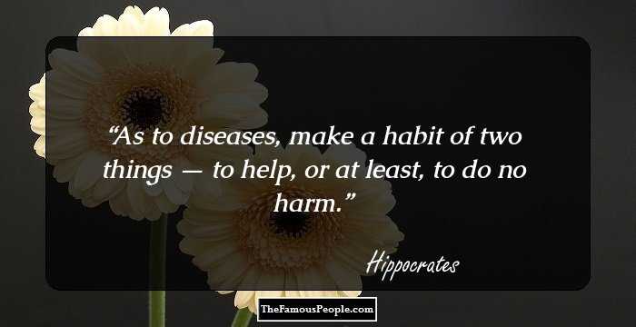 As to diseases, make a habit of two things — to help, or at least, to do no harm.