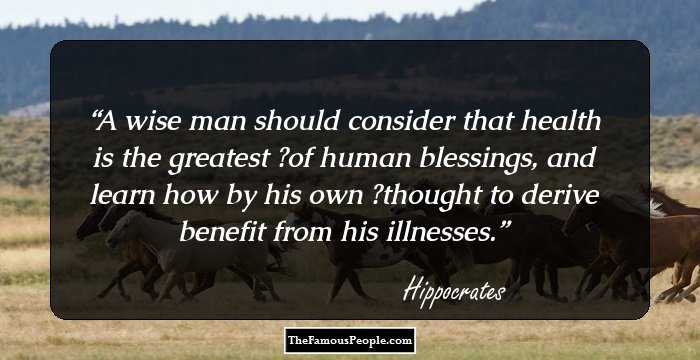 A wise man should consider that health is the greatest  of human blessings, and learn how by his own  thought to derive benefit from his illnesses.