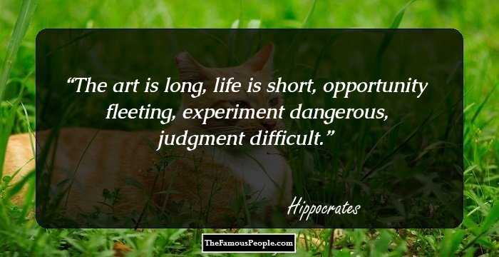 The art is long, life is short, opportunity fleeting, experiment dangerous, judgment difficult.