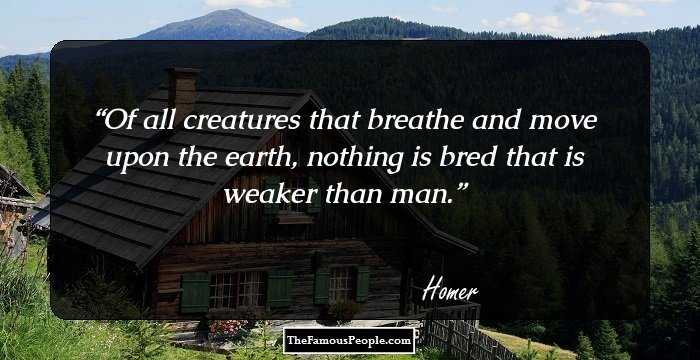 Of all creatures that breathe and move upon the earth, nothing is bred that is weaker than man.