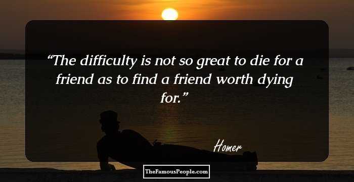 The difficulty is not so great to die for a friend as to find a friend worth dying for.