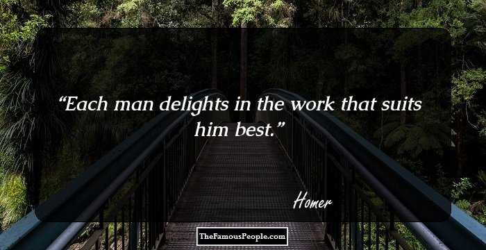 Each man delights in the work that suits him best.