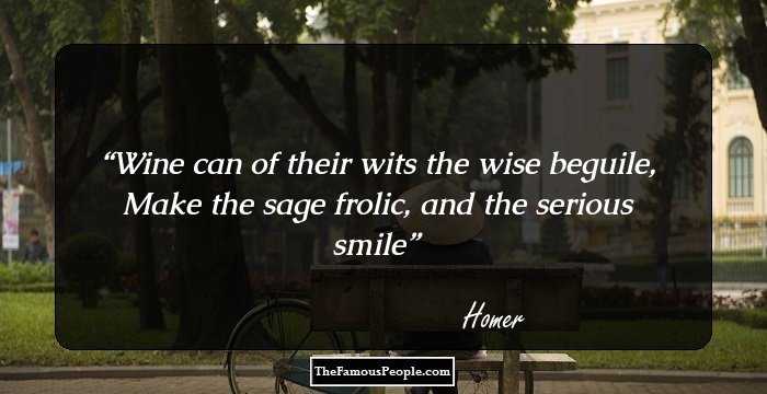 Wine can of their wits the wise beguile, Make the sage frolic, and the serious smile