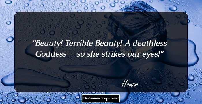 Beauty! Terrible Beauty! 
A deathless Goddess-- so she strikes our eyes!