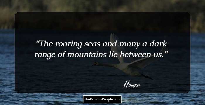 The roaring seas and many a dark range of mountains lie between us.