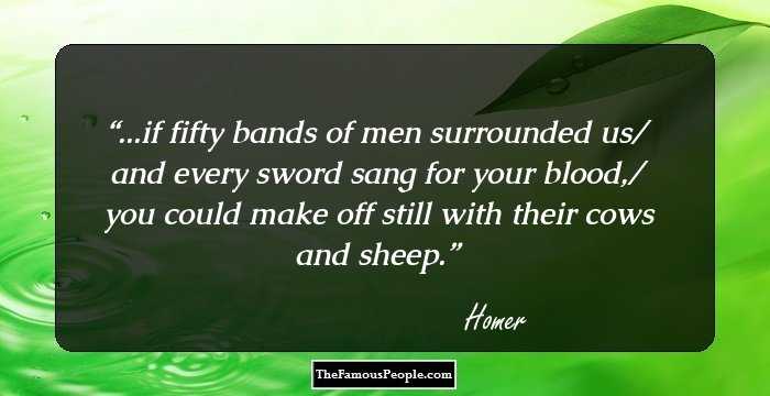 ...if fifty bands of men surrounded us/ and every sword sang for your blood,/ you could make off still with their cows and sheep.