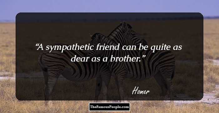 A sympathetic friend can be quite as dear as a brother.