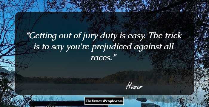 Getting out of jury duty is easy. The trick is to say you're prejudiced against all races.