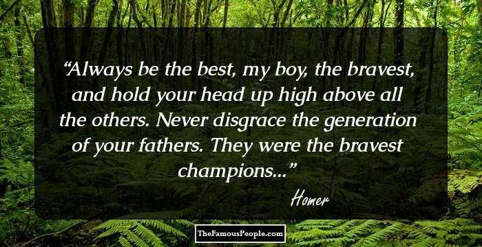 Always be the best, my boy, the bravest, and hold your head up high above all the others. Never disgrace the generation of your fathers. They were the bravest champions...