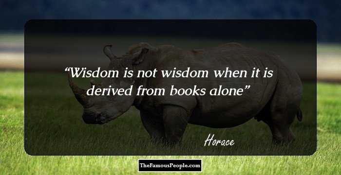 Wisdom is not wisdom when it is derived from books alone