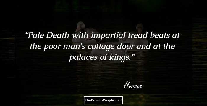 Pale Death with impartial tread beats at the poor man's cottage door and at the palaces of kings.