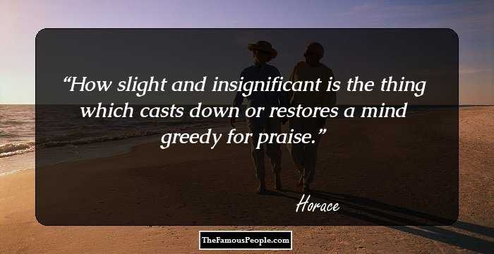 How slight and insignificant is the thing which casts down or restores a mind greedy for praise.