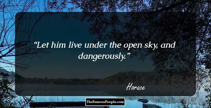Let him live under the open sky, and dangerously.
