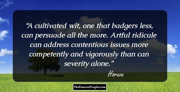 A cultivated wit, one that badgers less, can persuade all the more. Artful ridicule can address contentious issues more competently and vigorously than can severity alone.