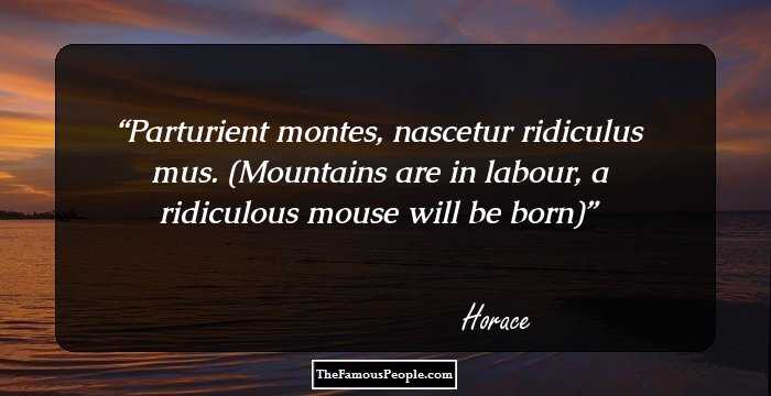 Parturient montes, nascetur ridiculus mus.

(Mountains are in labour, a ridiculous mouse will be born)