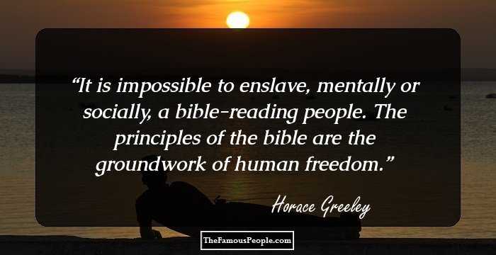 It is impossible to enslave, mentally or socially, a bible-reading people. The principles of the bible are the groundwork of human freedom.