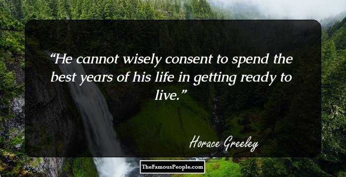 He cannot wisely consent to spend the best years of his life in getting ready to live.