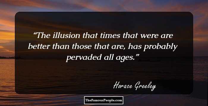 The illusion that times that were are better than those that are, has probably pervaded all ages.
