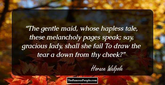 The gentle maid, whose hapless tale,
these melancholy pages speak;
say, gracious lady, shall she fail
To draw the tear a down from thy cheek?